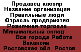 Продавец-кассир › Название организации ­ Правильные люди › Отрасль предприятия ­ Розничная торговля › Минимальный оклад ­ 29 000 - Все города Работа » Вакансии   . Ростовская обл.,Ростов-на-Дону г.